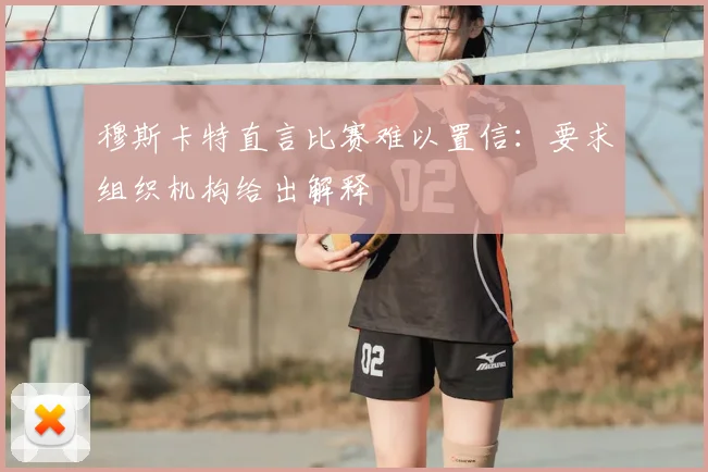 穆斯卡特直言比赛难以置信:要求组织机构给出解释