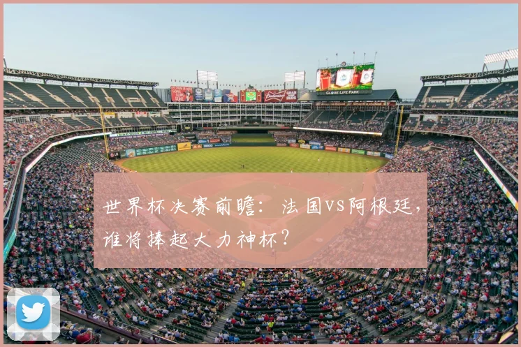 世界杯决赛前瞻：法国vs阿根廷，谁将捧起大力神杯？
