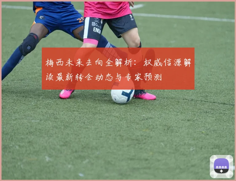 梅西未来去向全解析：权威信源解读最新转会动态与专家预测