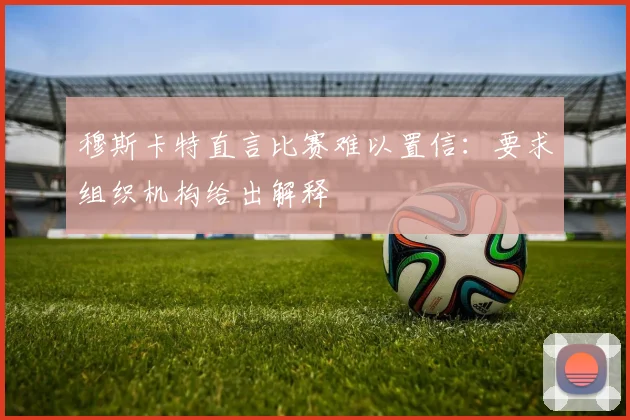 穆斯卡特直言比赛难以置信：要求组织机构给出解释