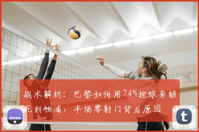 战术解析:巴黎如何用74%控球率锁死利物浦,半场零射门背后原因