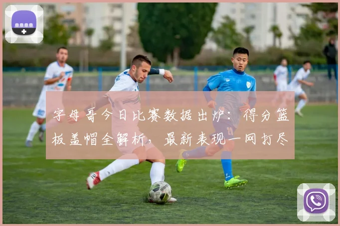 字母哥今日比赛数据出炉：得分篮板盖帽全解析，最新表现一网打尽！
