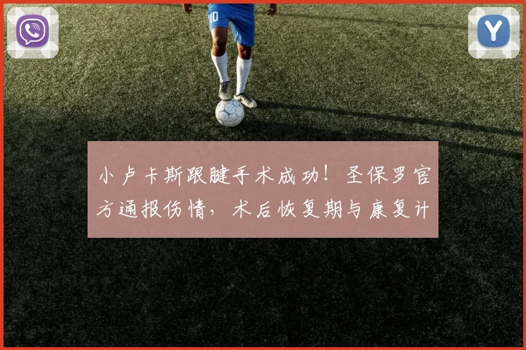 小卢卡斯跟腱手术成功!圣保罗官方通报伤情,术后恢复期与康复计划详解
