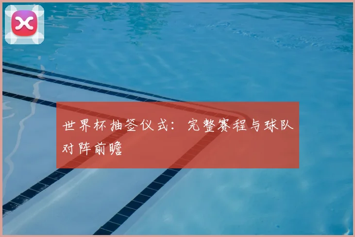 世界杯抽签仪式：完整赛程与球队对阵前瞻