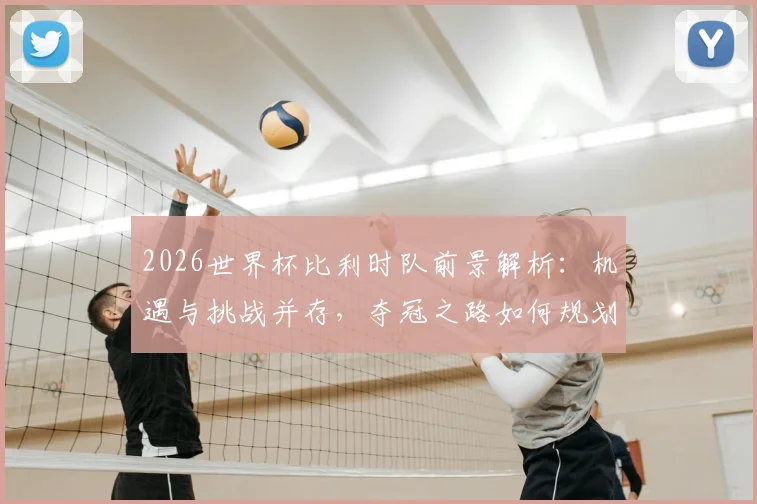 2026世界杯比利时队前景解析:机遇与挑战并存,夺冠之路如何规划?