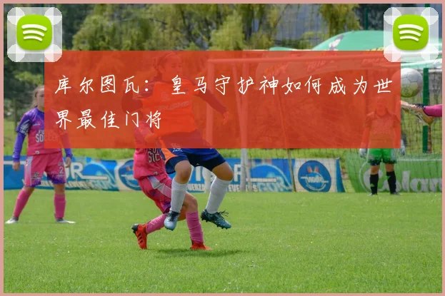 库尔图瓦：皇马守护神如何成为世界最佳门将