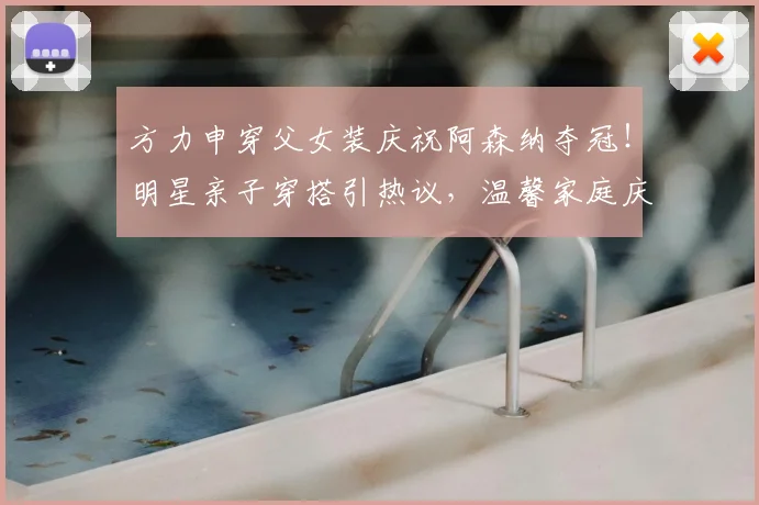 方力申穿父女装庆祝阿森纳夺冠!明星亲子穿搭引热议,温馨家庭庆祝方式受关注