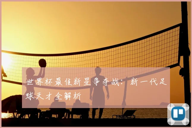 世界杯最佳新星争夺战：新一代足球天才全解析