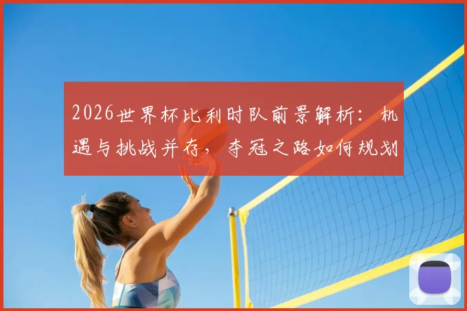 2026世界杯比利时队前景解析：机遇与挑战并存，夺冠之路如何规划？