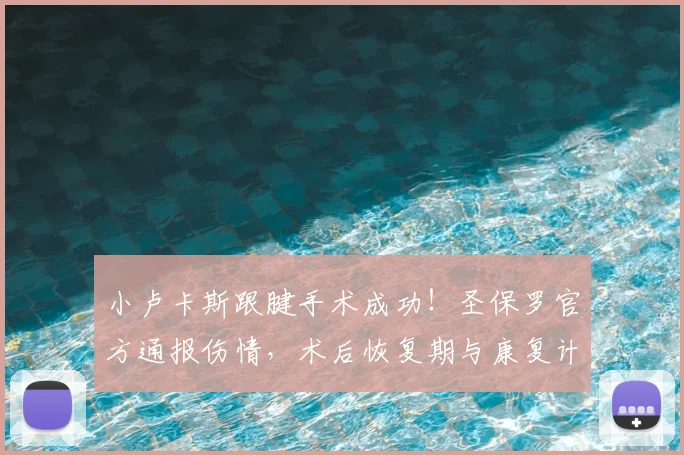 小卢卡斯跟腱手术成功！圣保罗官方通报伤情，术后恢复期与康复计划详解