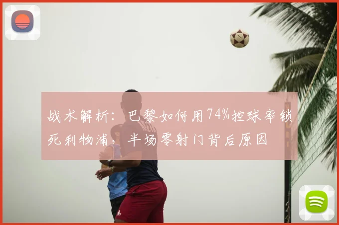 战术解析：巴黎如何用74%控球率锁死利物浦，半场零射门背后原因