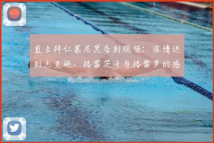 直击拜仁慕尼黑告别现场:深情送别杰克逊、格雷茨卡与格雷罗的感人时刻