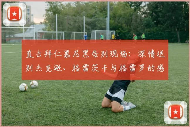 直击拜仁慕尼黑告别现场：深情送别杰克逊、格雷茨卡与格雷罗的感人时刻