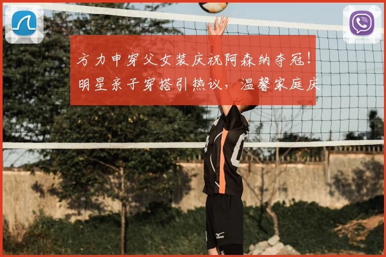 方力申穿父女装庆祝阿森纳夺冠！明星亲子穿搭引热议，温馨家庭庆祝方式受关注