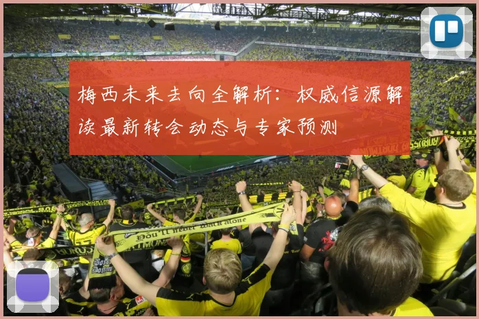 梅西未来去向全解析：权威信源解读最新转会动态与专家预测
