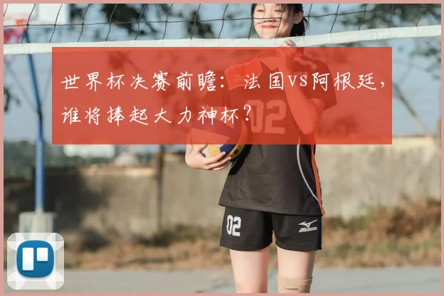 世界杯决赛前瞻：法国vs阿根廷，谁将捧起大力神杯？