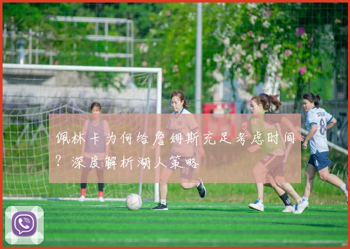 佩林卡为何给詹姆斯充足考虑时间？深度解析湖人策略