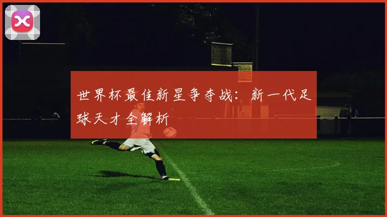 世界杯最佳新星争夺战:新一代足球天才全解析