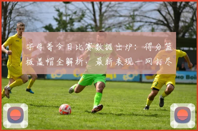字母哥今日比赛数据出炉：得分篮板盖帽全解析，最新表现一网打尽！