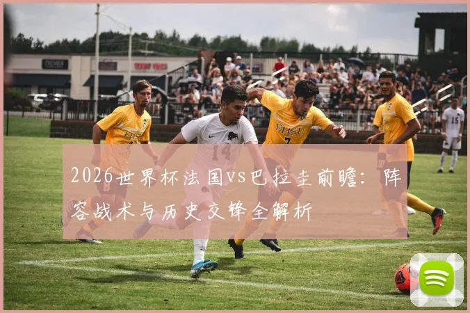 2026世界杯法国vs巴拉圭前瞻:阵容战术与历史交锋全解析
